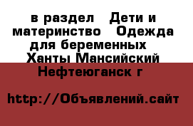  в раздел : Дети и материнство » Одежда для беременных . Ханты-Мансийский,Нефтеюганск г.